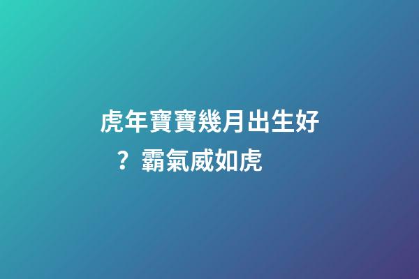 虎年寶寶幾月出生好？霸氣威如虎